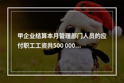 甲企业结算本月管理部门人员的应付职工工资共500 000元，