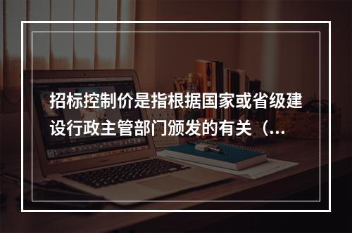 招标控制价是指根据国家或省级建设行政主管部门颁发的有关（），