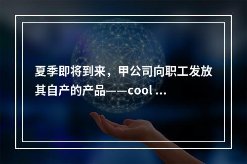 夏季即将到来，甲公司向职工发放其自产的产品——cool 牌空