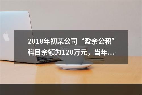 2018年初某公司“盈余公积”科目余额为120万元，当年实现