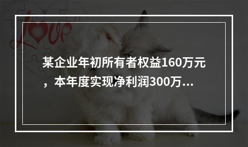 某企业年初所有者权益160万元，本年度实现净利润300万元，