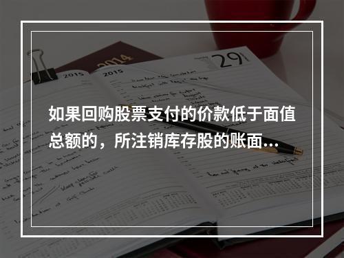 如果回购股票支付的价款低于面值总额的，所注销库存股的账面余额