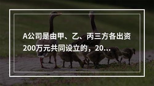 A公司是由甲、乙、丙三方各出资200万元共同设立的，2019