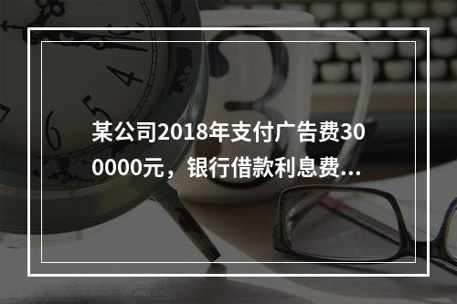 某公司2018年支付广告费300000元，银行借款利息费用2