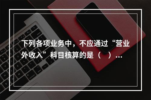 下列各项业务中，不应通过“营业外收入”科目核算的是（　）。