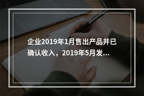 企业2019年1月售出产品并已确认收入，2019年5月发生销