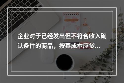 企业对于已经发出但不符合收入确认条件的商品，按其成本应贷记的