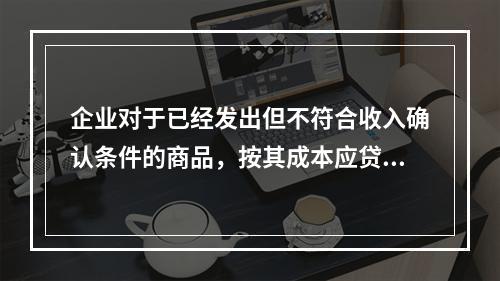 企业对于已经发出但不符合收入确认条件的商品，按其成本应贷记的