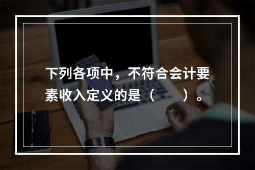 下列各项中，不符合会计要素收入定义的是（　　）。