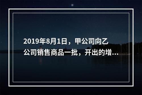 2019年8月1日，甲公司向乙公司销售商品一批，开出的增值税