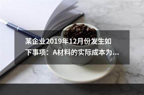 某企业2019年12月份发生如下事项：A材料的实际成本为20