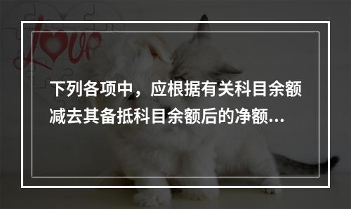 下列各项中，应根据有关科目余额减去其备抵科目余额后的净额填列