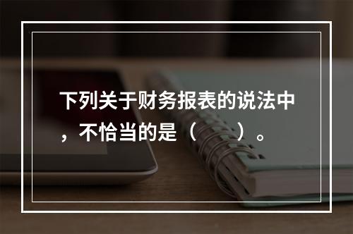 下列关于财务报表的说法中，不恰当的是（　　）。