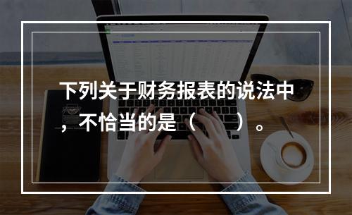 下列关于财务报表的说法中，不恰当的是（　　）。