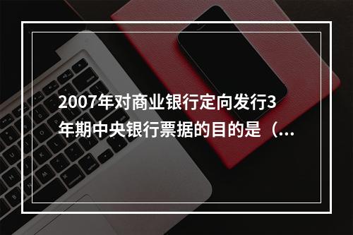 2007年对商业银行定向发行3年期中央银行票据的目的是（）。