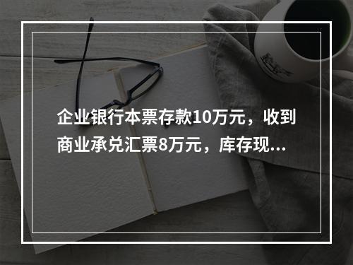 企业银行本票存款10万元，收到商业承兑汇票8万元，库存现金1