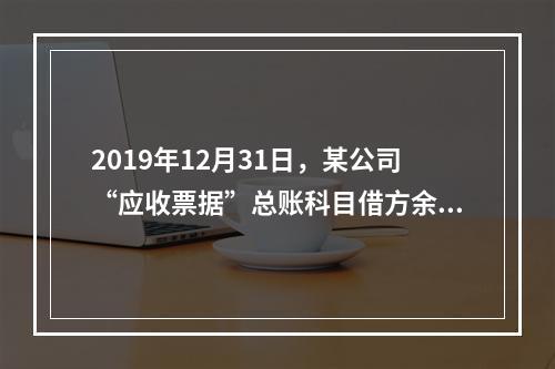 2019年12月31日，某公司“应收票据”总账科目借方余额1