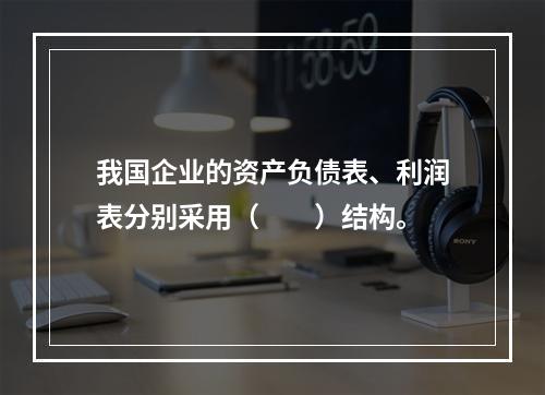 我国企业的资产负债表、利润表分别采用（　　）结构。