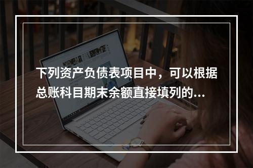 下列资产负债表项目中，可以根据总账科目期末余额直接填列的是（