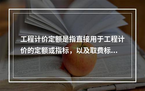 工程计价定额是指直接用于工程计价的定额或指标，以及取费标准等