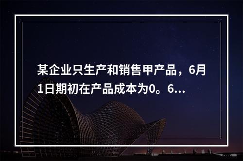 某企业只生产和销售甲产品，6月1日期初在产品成本为0。6月份