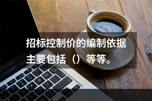 招标控制价的编制依据主要包括（）等等。