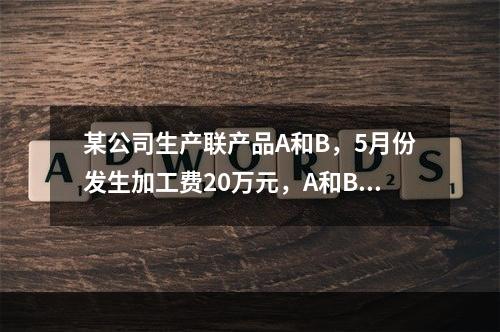 某公司生产联产品A和B，5月份发生加工费20万元，A和B在分