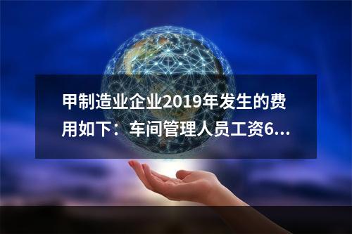 甲制造业企业2019年发生的费用如下：车间管理人员工资60万