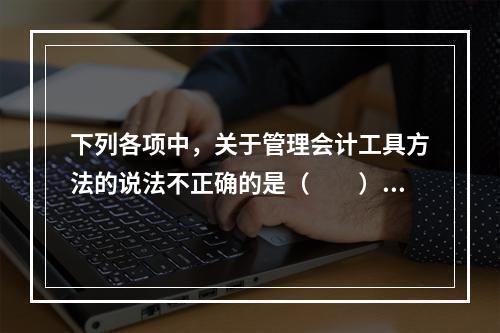 下列各项中，关于管理会计工具方法的说法不正确的是（　　）。