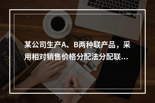 某公司生产A、B两种联产品，采用相对销售价格分配法分配联合成