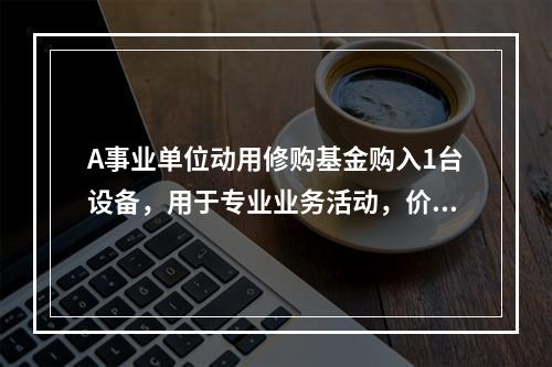 A事业单位动用修购基金购入1台设备，用于专业业务活动，价款为