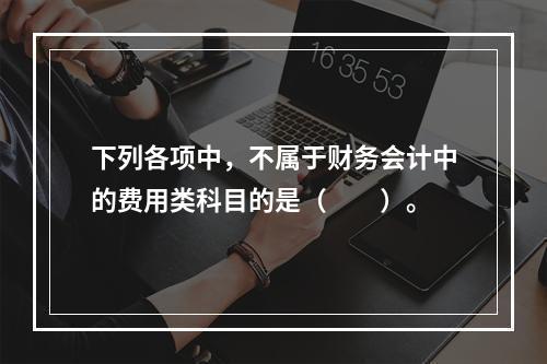 下列各项中，不属于财务会计中的费用类科目的是（　　）。