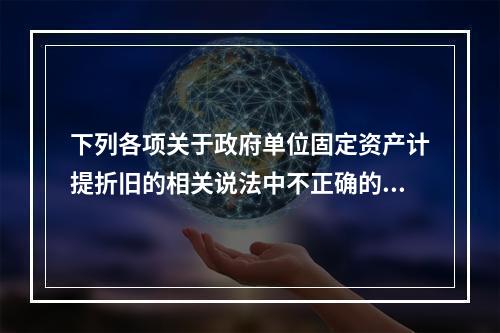 下列各项关于政府单位固定资产计提折旧的相关说法中不正确的是（