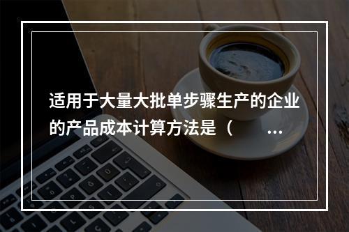 适用于大量大批单步骤生产的企业的产品成本计算方法是（　　）。