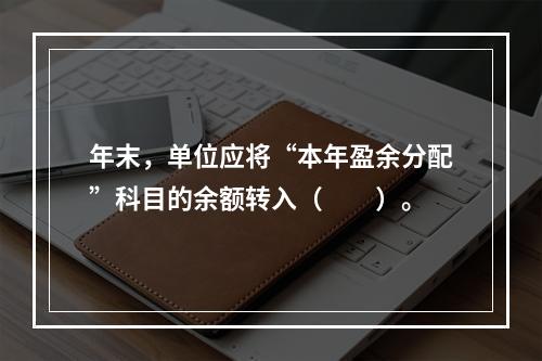 年末，单位应将“本年盈余分配”科目的余额转入（　　）。