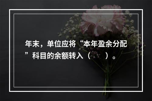 年末，单位应将“本年盈余分配”科目的余额转入（　　）。