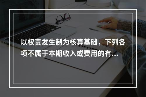 以权责发生制为核算基础，下列各项不属于本期收入或费用的有（