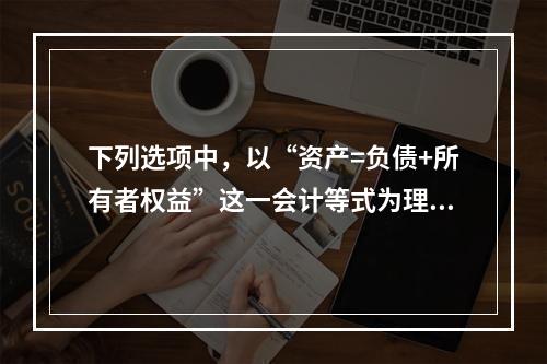 下列选项中，以“资产=负债+所有者权益”这一会计等式为理论依