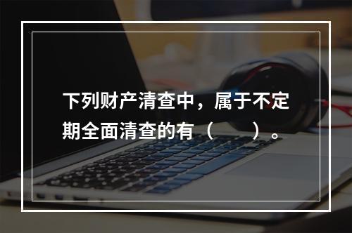 下列财产清查中，属于不定期全面清查的有（　　）。