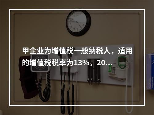 甲企业为增值税一般纳税人，适用的增值税税率为13%。2019