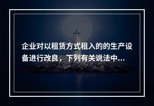 企业对以租赁方式租入的的生产设备进行改良，下列有关说法中，不