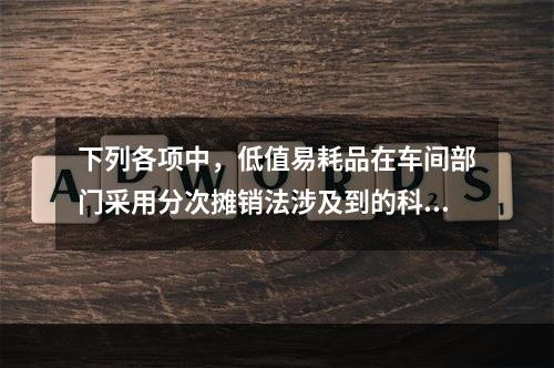 下列各项中，低值易耗品在车间部门采用分次摊销法涉及到的科目有