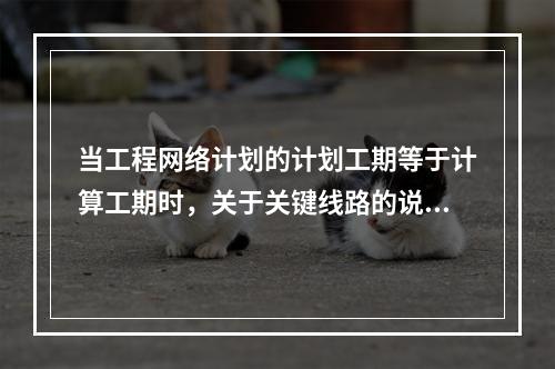 当工程网络计划的计划工期等于计算工期时，关于关键线路的说法，