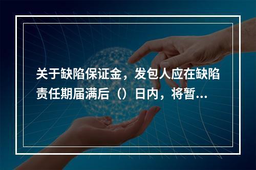 关于缺陷保证金，发包人应在缺陷责任期届满后（）日内，将暂扣的