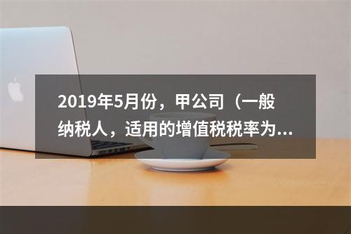 2019年5月份，甲公司（一般纳税人，适用的增值税税率为13