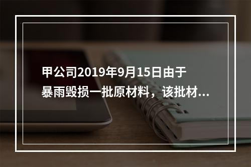 甲公司2019年9月15日由于暴雨毁损一批原材料，该批材料系