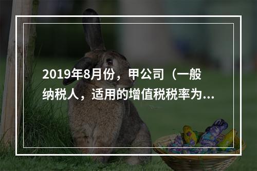 2019年8月份，甲公司（一般纳税人，适用的增值税税率为13