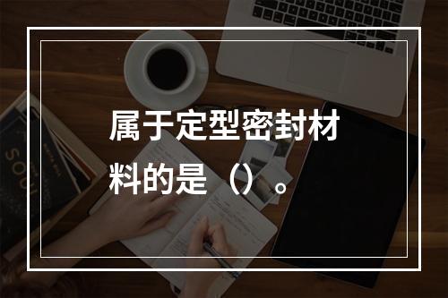 属于定型密封材料的是（）。