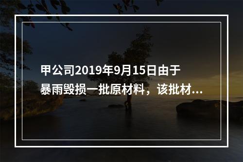 甲公司2019年9月15日由于暴雨毁损一批原材料，该批材料系