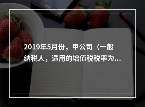 2019年5月份，甲公司（一般纳税人，适用的增值税税率为13